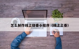 鄂州怎么制作线上烧香小程序（线上上香）