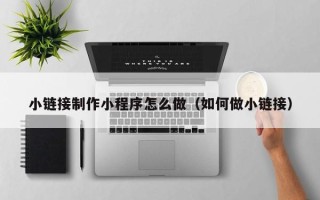 鄂州小链接制作小程序怎么做（如何做小链接）