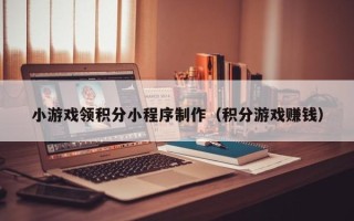 鄂州小游戏领积分小程序制作（积分游戏赚钱）