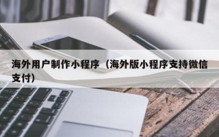 鄂州海外用户制作小程序（海外版小程序支持微信支付）