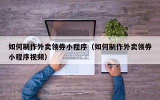 鄂州如何制作外卖领券小程序（如何制作外卖领券小程序视频）