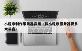 鄂州小程序制作服务器费用（做小程序服务器要多大带宽）