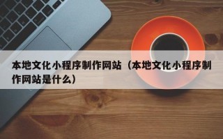 鄂州本地文化小程序制作网站（本地文化小程序制作网站是什么）