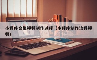 鄂州小程序合集视频制作过程（小程序制作流程视频）