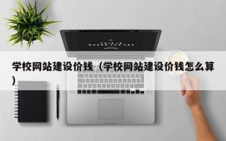 鄂州学校网站建设价钱（学校网站建设价钱怎么算）