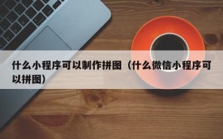 鄂州什么小程序可以制作拼图（什么微信小程序可以拼图）