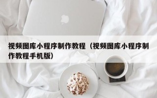 鄂州视频图库小程序制作教程（视频图库小程序制作教程手机版）