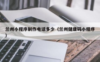 鄂州兰州小程序制作电话多少（兰州健康码小程序）