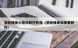鄂州蛋糕相册小程序制作教程（蛋糕相册去哪里制作）